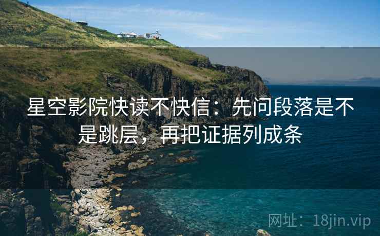 星空影院快读不快信：先问段落是不是跳层，再把证据列成条