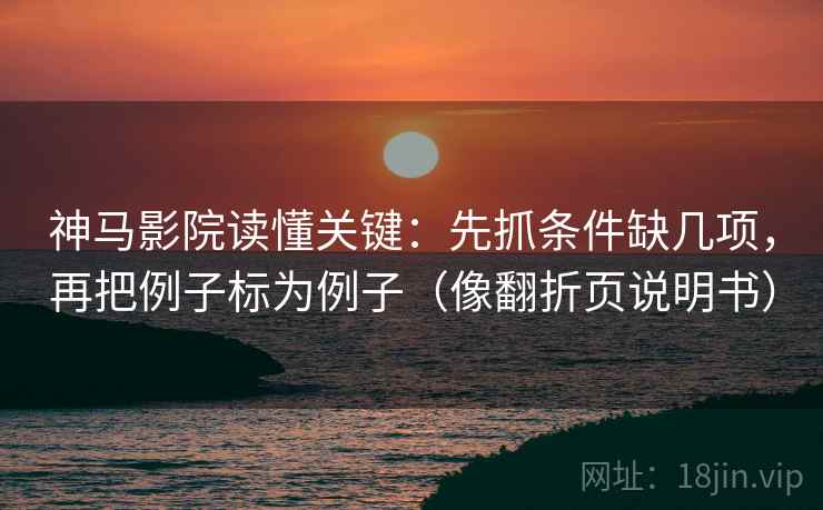 神马影院读懂关键：先抓条件缺几项，再把例子标为例子（像翻折页说明书）