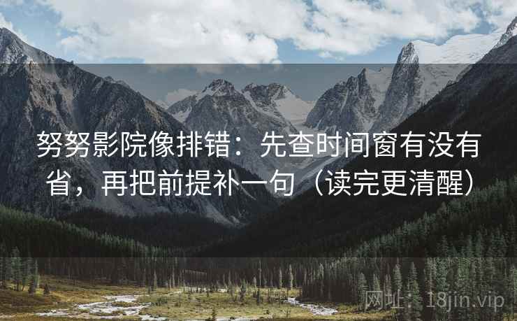 努努影院像排错：先查时间窗有没有省，再把前提补一句（读完更清醒）