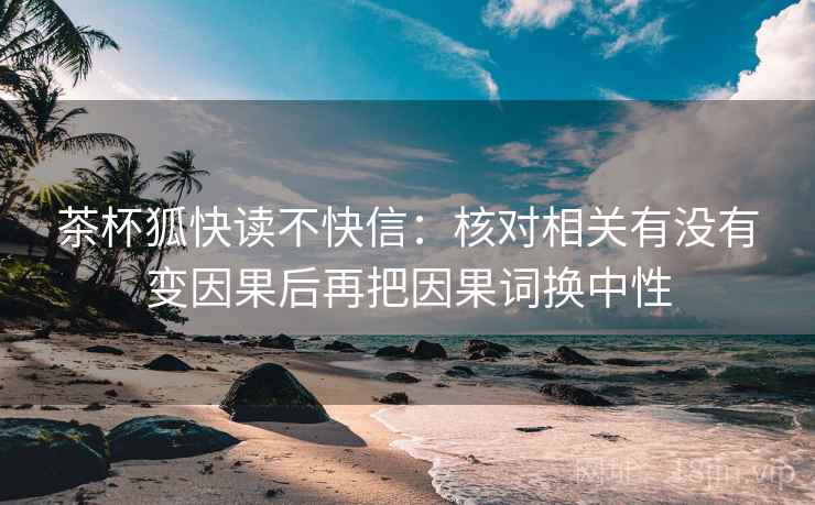 茶杯狐快读不快信：核对相关有没有变因果后再把因果词换中性