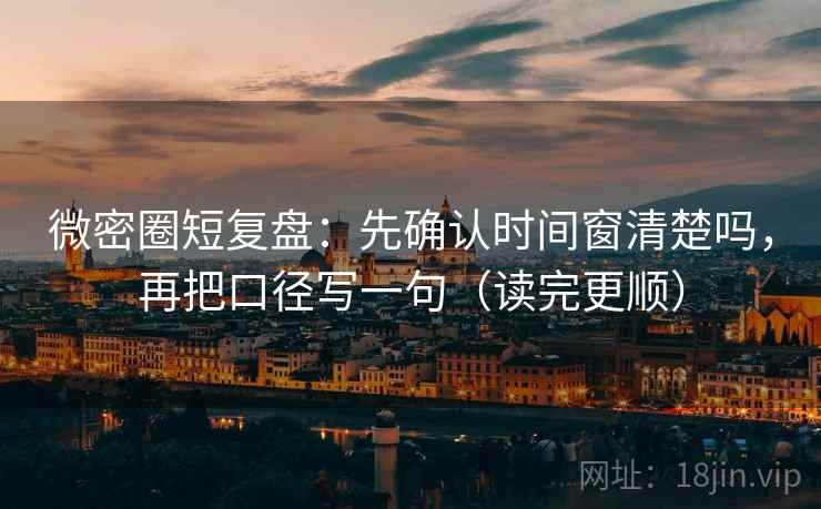 微密圈短复盘：先确认时间窗清楚吗，再把口径写一句（读完更顺）