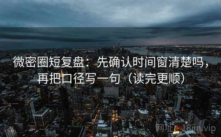 微密圈短复盘：先确认时间窗清楚吗，再把口径写一句（读完更顺）