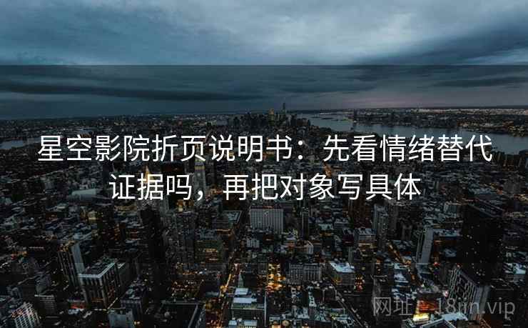 星空影院折页说明书：先看情绪替代证据吗，再把对象写具体