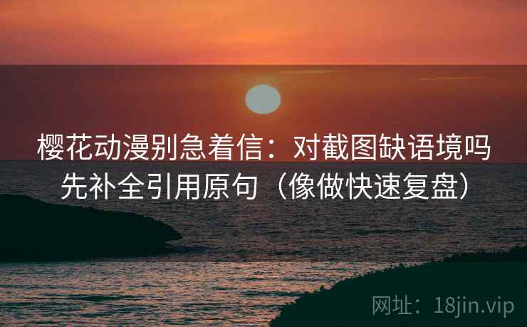 樱花动漫别急着信：对截图缺语境吗先补全引用原句（像做快速复盘）