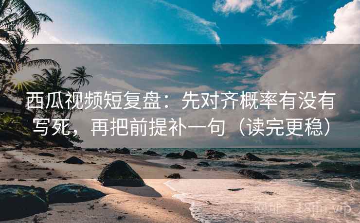 西瓜视频短复盘：先对齐概率有没有写死，再把前提补一句（读完更稳）