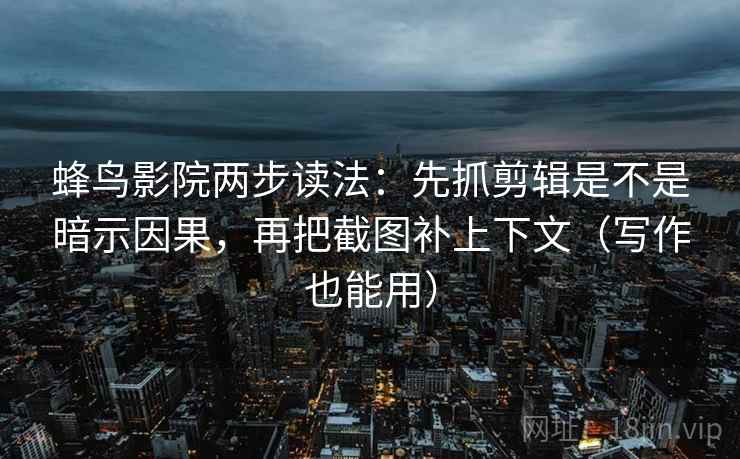 蜂鸟影院两步读法：先抓剪辑是不是暗示因果，再把截图补上下文（写作也能用）