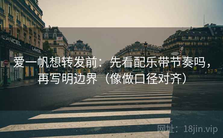 爱一帆想转发前：先看配乐带节奏吗，再写明边界（像做口径对齐）