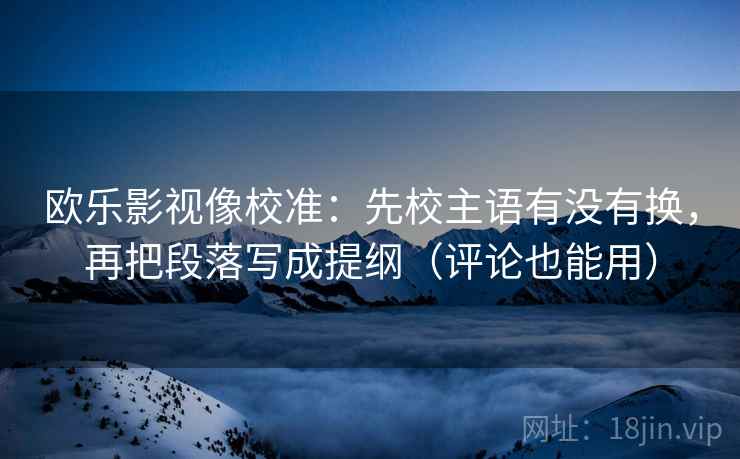 欧乐影视像校准：先校主语有没有换，再把段落写成提纲（评论也能用）