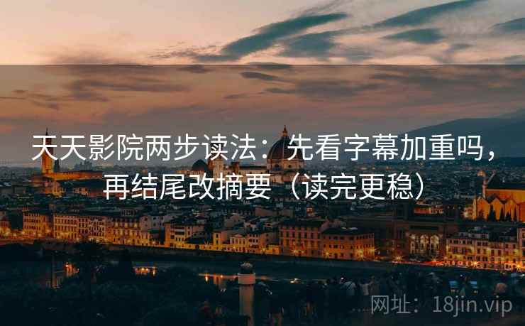 天天影院两步读法：先看字幕加重吗，再结尾改摘要（读完更稳）