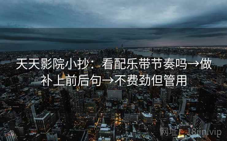 天天影院小抄：看配乐带节奏吗→做补上前后句→不费劲但管用