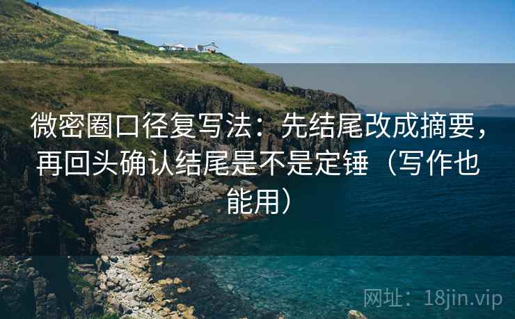 微密圈口径复写法：先结尾改成摘要，再回头确认结尾是不是定锤（写作也能用）