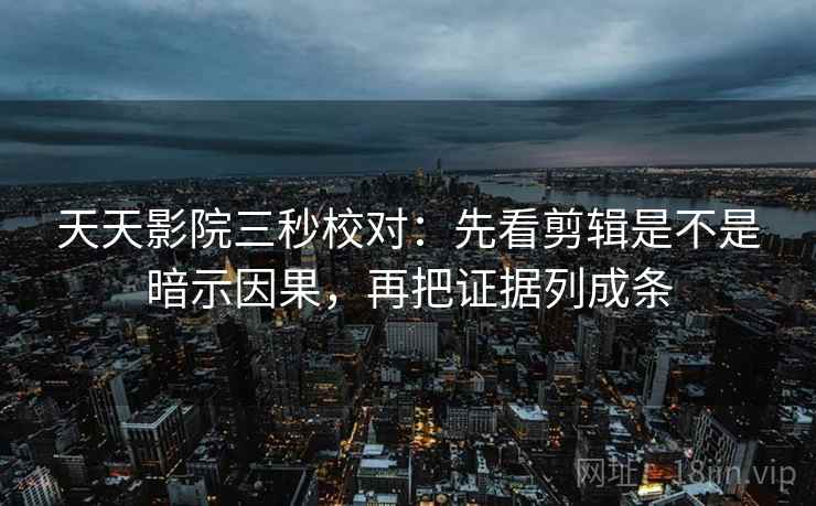 天天影院三秒校对：先看剪辑是不是暗示因果，再把证据列成条