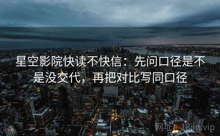星空影院快读不快信：先问口径是不是没交代，再把对比写同口径