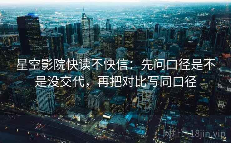 星空影院快读不快信：先问口径是不是没交代，再把对比写同口径