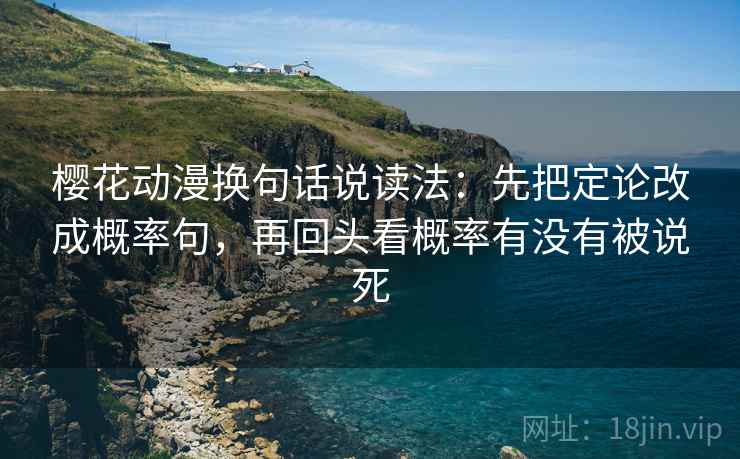 樱花动漫换句话说读法：先把定论改成概率句，再回头看概率有没有被说死