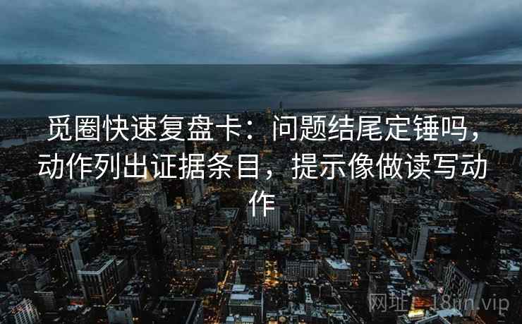 觅圈快速复盘卡：问题结尾定锤吗，动作列出证据条目，提示像做读写动作