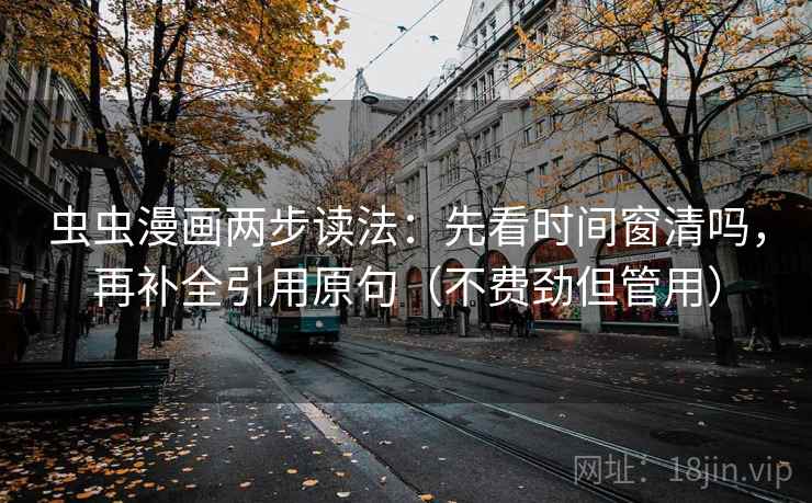 虫虫漫画两步读法：先看时间窗清吗，再补全引用原句（不费劲但管用）