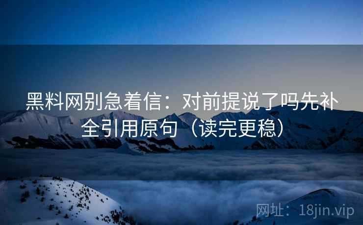 黑料网别急着信：对前提说了吗先补全引用原句（读完更稳）