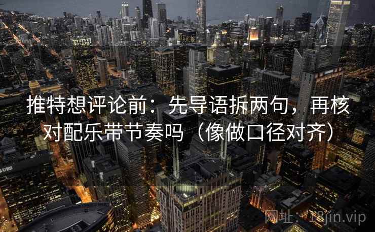 推特想评论前：先导语拆两句，再核对配乐带节奏吗（像做口径对齐）