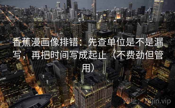 香蕉漫画像排错：先查单位是不是漏写，再把时间写成起止（不费劲但管用）