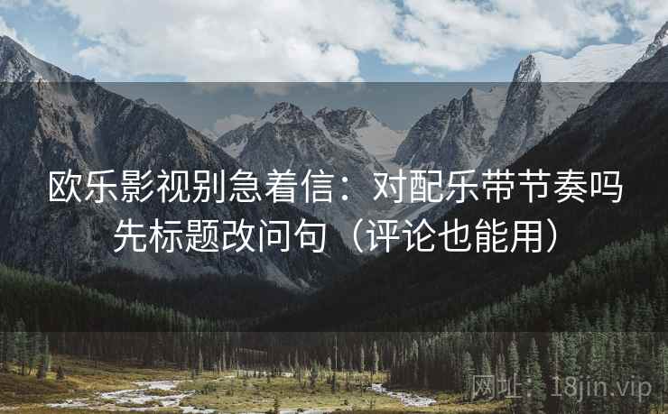 欧乐影视别急着信：对配乐带节奏吗先标题改问句（评论也能用）