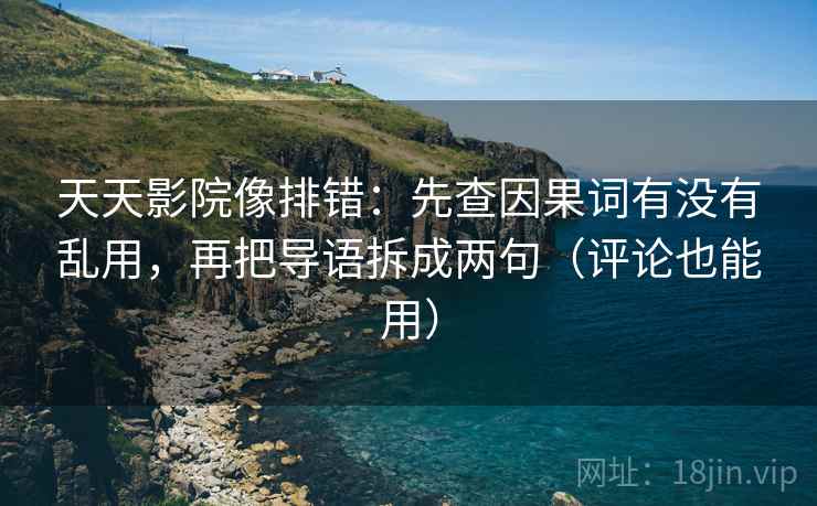 天天影院像排错：先查因果词有没有乱用，再把导语拆成两句（评论也能用）