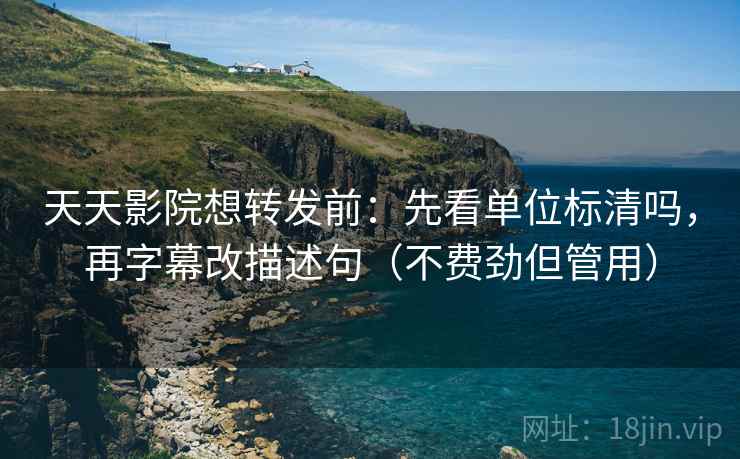 天天影院想转发前：先看单位标清吗，再字幕改描述句（不费劲但管用）