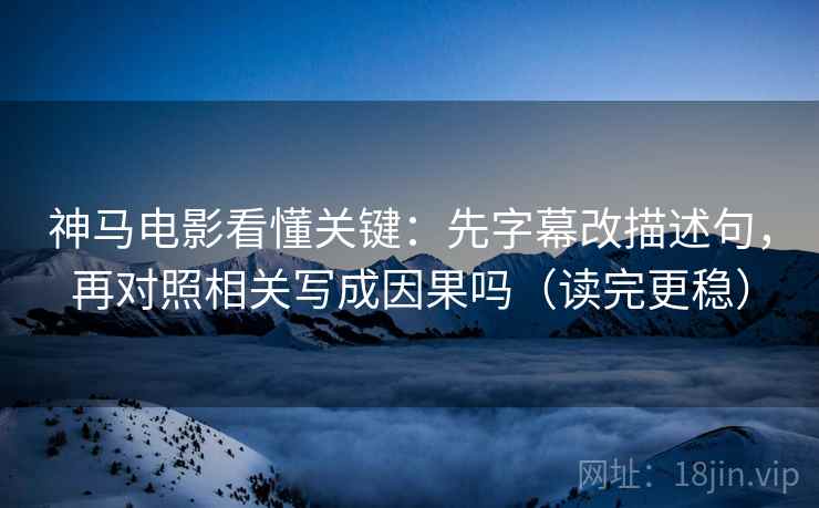 神马电影看懂关键：先字幕改描述句，再对照相关写成因果吗（读完更稳）