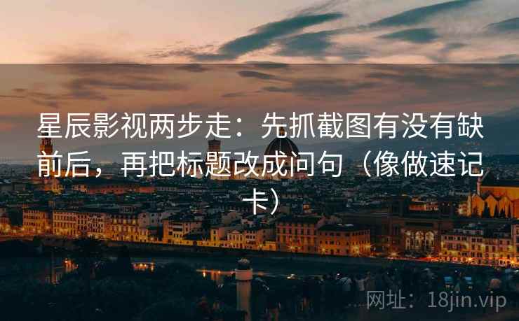 星辰影视两步走：先抓截图有没有缺前后，再把标题改成问句（像做速记卡）