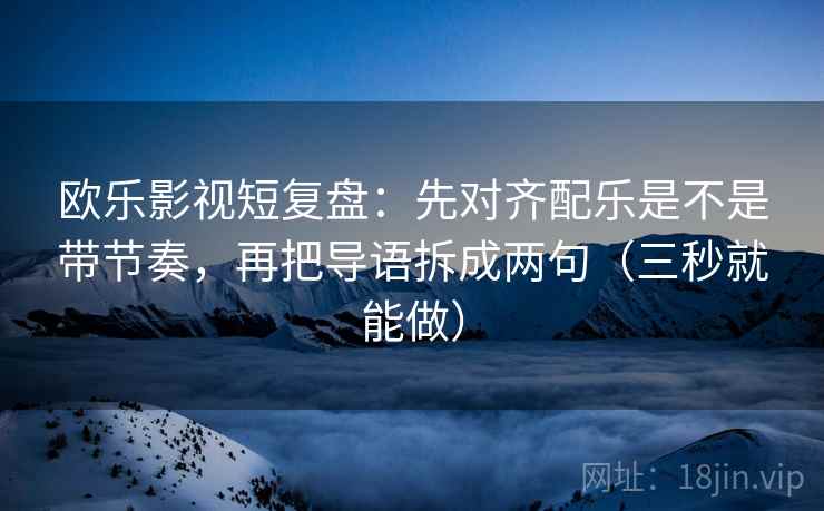 欧乐影视短复盘：先对齐配乐是不是带节奏，再把导语拆成两句（三秒就能做）