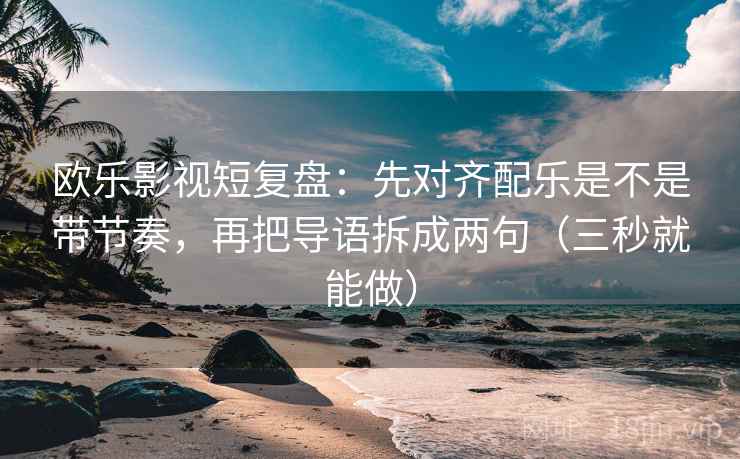 欧乐影视短复盘：先对齐配乐是不是带节奏，再把导语拆成两句（三秒就能做）