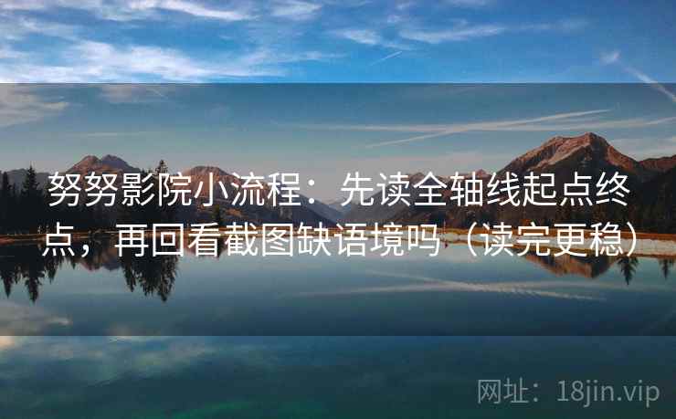 努努影院小流程：先读全轴线起点终点，再回看截图缺语境吗（读完更稳）