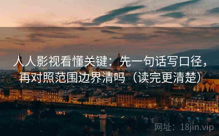 人人影视看懂关键：先一句话写口径，再对照范围边界清吗（读完更清楚）