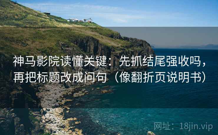 神马影院读懂关键：先抓结尾强收吗，再把标题改成问句（像翻折页说明书）