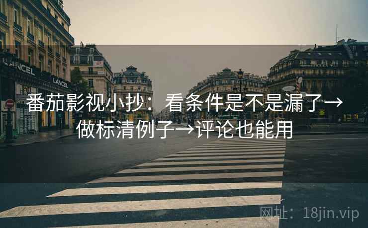 番茄影视小抄：看条件是不是漏了→做标清例子→评论也能用