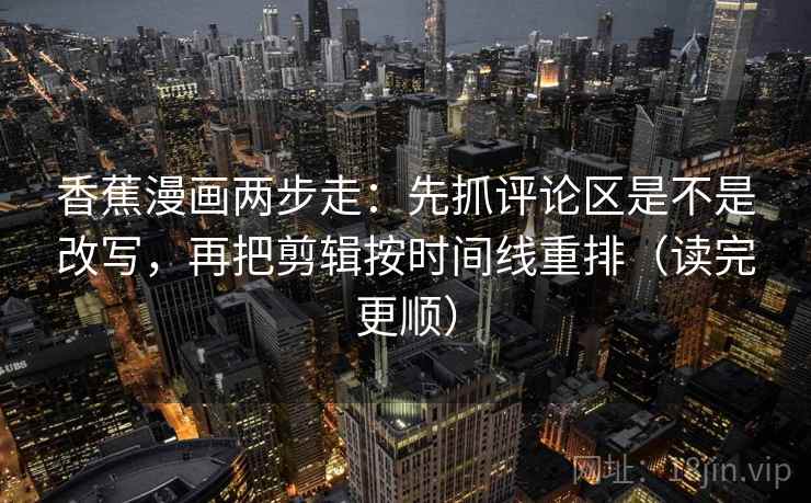 香蕉漫画两步走：先抓评论区是不是改写，再把剪辑按时间线重排（读完更顺）