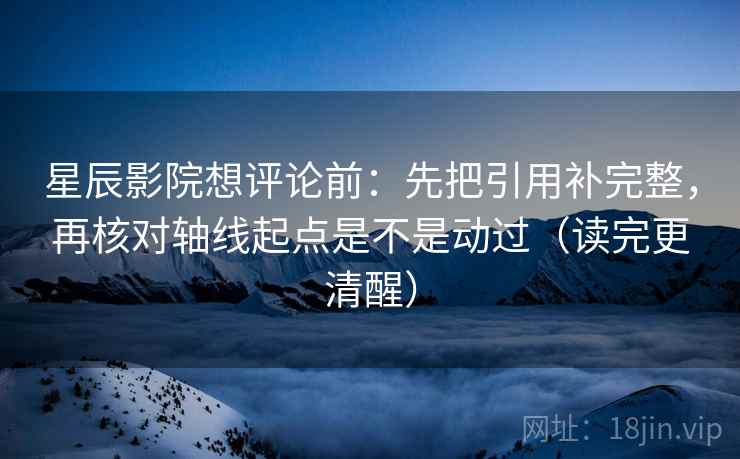 星辰影院想评论前：先把引用补完整，再核对轴线起点是不是动过（读完更清醒）