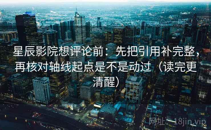 星辰影院想评论前：先把引用补完整，再核对轴线起点是不是动过（读完更清醒）