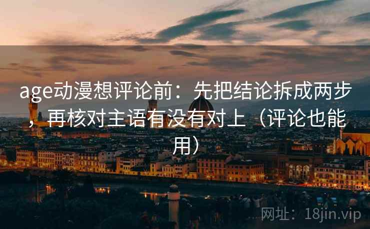 age动漫想评论前：先把结论拆成两步，再核对主语有没有对上（评论也能用）