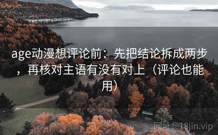 age动漫想评论前：先把结论拆成两步，再核对主语有没有对上（评论也能用）