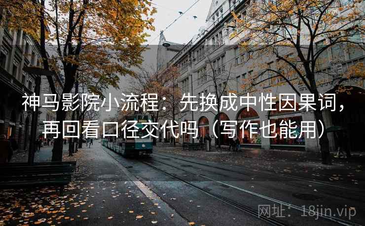 神马影院小流程：先换成中性因果词，再回看口径交代吗（写作也能用）