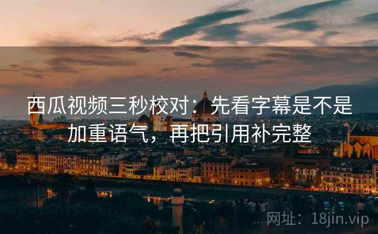 西瓜视频三秒校对：先看字幕是不是加重语气，再把引用补完整