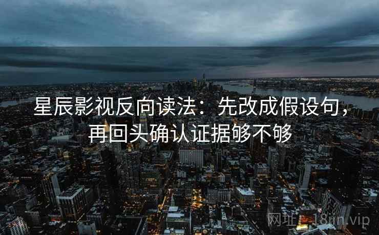 星辰影视反向读法：先改成假设句，再回头确认证据够不够