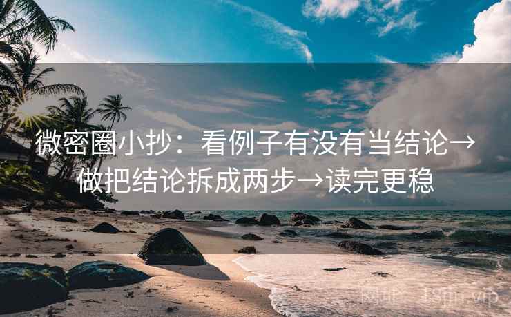 微密圈小抄：看例子有没有当结论→做把结论拆成两步→读完更稳