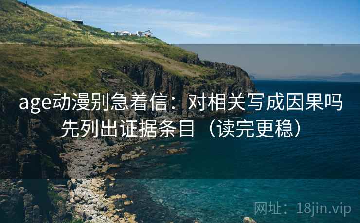 age动漫别急着信：对相关写成因果吗先列出证据条目（读完更稳）
