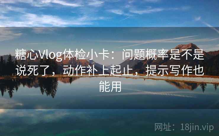 糖心Vlog体检小卡：问题概率是不是说死了，动作补上起止，提示写作也能用