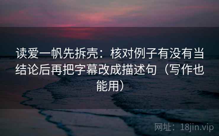 读爱一帆先拆壳：核对例子有没有当结论后再把字幕改成描述句（写作也能用）