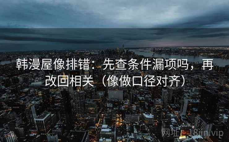 韩漫屋像排错：先查条件漏项吗，再改回相关（像做口径对齐）