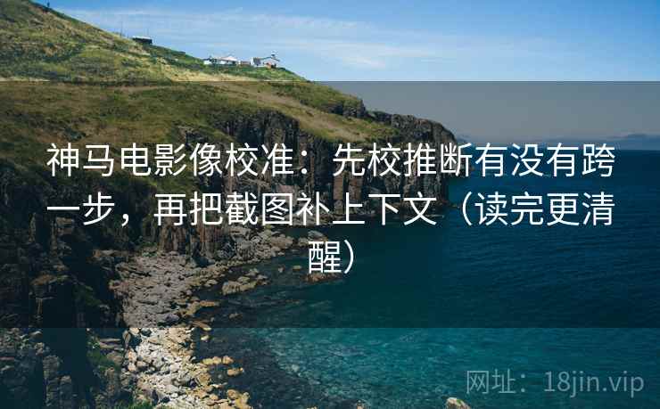 神马电影像校准：先校推断有没有跨一步，再把截图补上下文（读完更清醒）