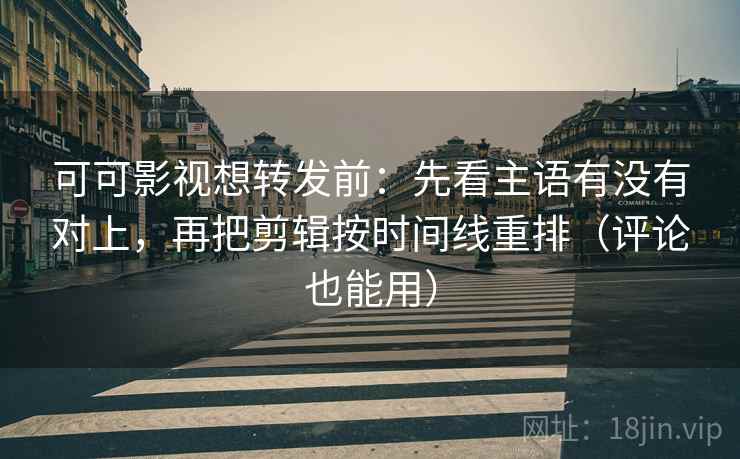 可可影视想转发前：先看主语有没有对上，再把剪辑按时间线重排（评论也能用）